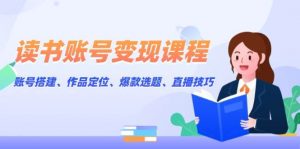 读书账号变现课程:账号搭建、作品定位、爆款选题、直播技巧-个人经验技术分享
