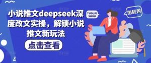 小说推文deepseek深度改文实操，解锁小说推文新玩法-个人经验技术分享