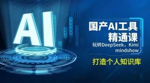国产AI工具精通课,玩转DeepSeek,Kimi,mindshow,打造个人知识库-个人经验技术分享
