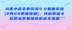 抖音小店全套玩法5.0最新玩法(2月20更新新版),抖店商品卡运营从零基础到起店全流程-个人经验技术分享