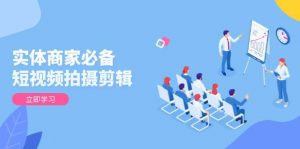实体商家必备!短视频拍摄剪辑,从基础到进阶 全面提升视频质量与获客效果-个人经验技术分享