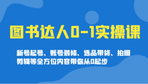 图书达人0-1实操课,新号起号、账号装修、选品带货、拍摄剪辑等全方位内容带你从0起步-个人经验技术分享