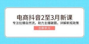 电商抖音2至3月新课:专注拉爆自然流,助力主播破圈,详解新规政策-个人经验技术分享