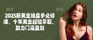 2025新美业操盘手必修课,十年美业经验萃取,助力门店盈利-个人经验技术分享