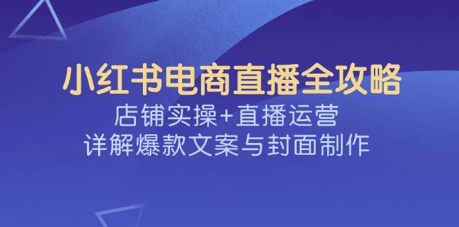 小红书电商直播全攻略，店铺实操+直播运营，详解爆款文案与封面制作 -1