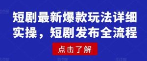 短剧最新爆款玩法详细实操，短剧发布全流程-个人经验技术分享