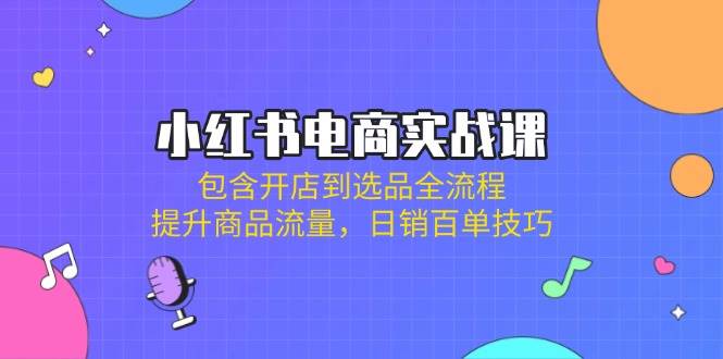 小红书电商实战课：包含开店到选品全流程，提升商品流量，日销百单技巧 -1