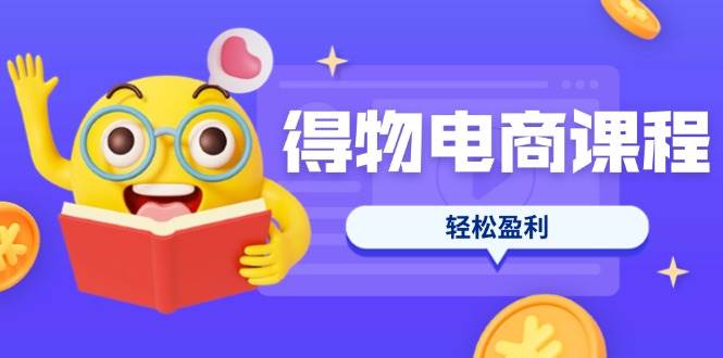 得物电商课程合集，选品、优化、定价全攻略，7天SOP单品爆红，轻松盈利 -1