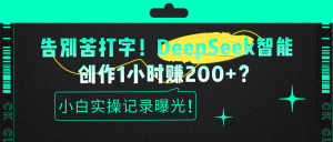 告别苦打字！DeepSeek智能创作1小时赚200+？小白实操记录曝光！-个人经验技术分享