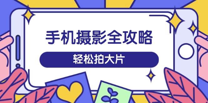 手机摄影全攻略，从拍摄到剪辑，训练营带你玩转短视频，轻松拍大片 -1