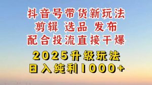 抖音带货2025升级新玩法，超详细实操来袭，从起号到剪辑，再到选品，配…-个人经验技术分享