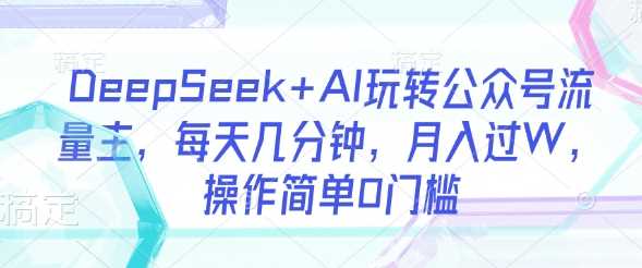 DeepSeek+AI玩转公众号流量主，每天几分钟，月入过W，操作简单0门槛 -1