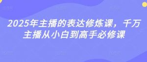 2025年主播的表达修炼课,千万主播从小白到高手必修课-个人经验技术分享