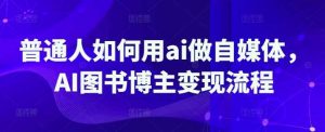 普通人如何用ai做自媒体,AI图书博主变现流程-个人经验技术分享
