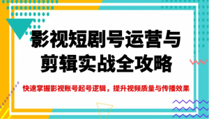 影视短剧号运营与剪辑实战全攻略，快速掌握影视账号起号逻辑，提升视频质量与传播效果-个人经验技术分享