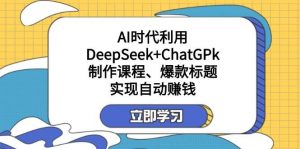 某付费文:AI时代利用DeepSeek+ChatGPk制作课程、爆款标题,实现自动赚钱-个人经验技术分享