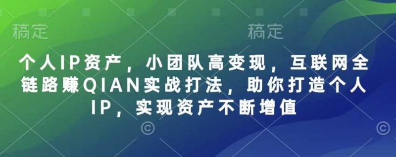 个人IP资产，小团队高变现，互联网全链路赚QIAN实战打法，助你打造个人IP，实现资产不断增值 -1