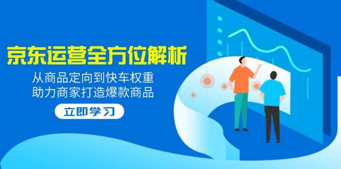 2025京东运营全方位解析：从商品定向到快车权重，助力商家打造爆款商品 -1