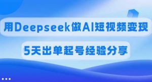 佣金45%,用Deepseek做AI短视频变现,5天出单起号经验分享-个人经验技术分享