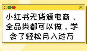 小红书无货源电商,全品类都可以做,学会了轻松月入过万-个人经验技术分享
