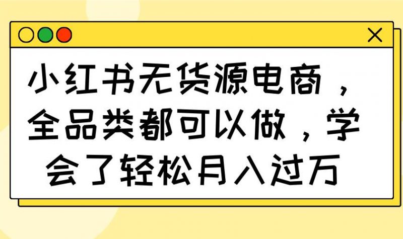 小红书无货源电商，全品类都可以做，学会了轻松月入过万 -1