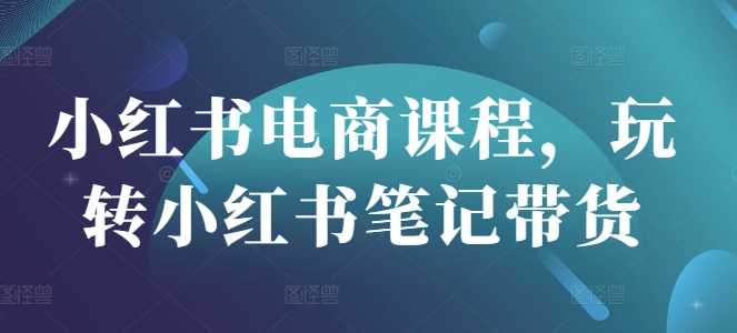 小红书电商课程，玩转小红书笔记带货 -1