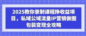 2025教你录制课程挣收益项目,私域公域流量IP营销做图包装变现全攻略-个人经验技术分享