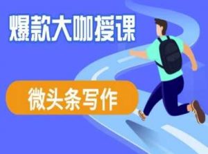 微头条写作课程,爆款大咖教你微头条流量变现-个人经验技术分享