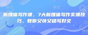 新媒体写作课,7大新媒体写作实操技巧,教你又快又稳写好文-个人经验技术分享