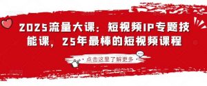 2025流量大课:短视频IP专题技能课,25年最棒的短视频课程-个人经验技术分享