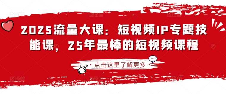 2025流量大课：短视频IP专题技能课，25年最棒的短视频课程 -1