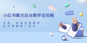 小红书聚光后台教学全攻略，功能、逻辑深度解析，助你掌握推广技巧-个人经验技术分享