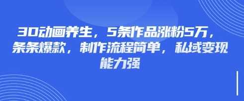 3D动画养生，5条作品涨粉5万，条条爆款，制作流程简单，私域变现能力强 -1