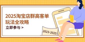 2025淘宝店群高客单玩法全攻略,把握高客单关键技巧,精通全周期运营-个人经验技术分享