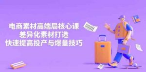 3月电商素材高端局核心课,差异化素材打造,快速提高投产与爆量技巧-个人经验技术分享