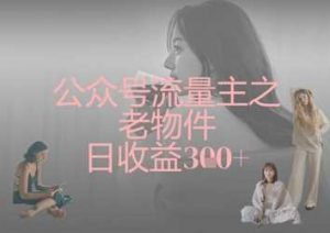 公众号流量主之老物件日收益300+-个人经验技术分享
