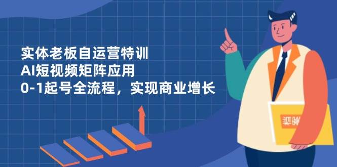 实体老板自运营特训，AI短视频矩阵应用，0-1起号全流程，实现商业增长 -1