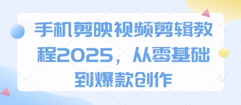 手机剪映视频剪辑教程2025，从零基础到爆款创作 -1