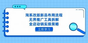淘系改版新品布局流程，无界推广工具拆解，全店动销实操策略-个人经验技术分享