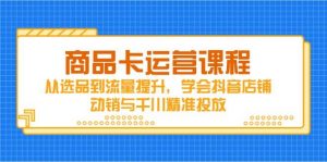商品卡运营课程,从选品到流量提升,学会抖音店铺动销与千川精准投放-个人经验技术分享