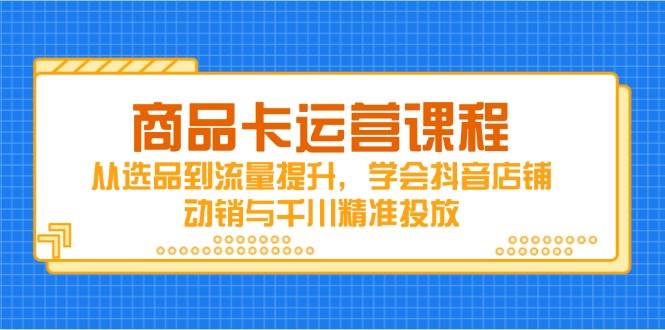 商品卡运营课程，从选品到流量提升，学会抖音店铺动销与千川精准投放 -1