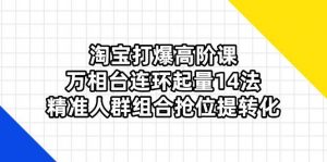 淘宝打爆高阶课:万相台连环起量14法,精准人群组合抢位提转化-个人经验技术分享