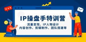 IP操盘手特训营，流量变现、IP人物设计、内容创作、剪辑制作、团队搭建等-个人经验技术分享