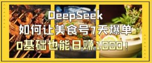 DeepSeek如何让美食号7天爆单,0基础也能日入1k-个人经验技术分享