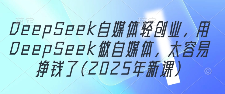 DeepSeek自媒体轻创业，用DeepSeek做自媒体，太容易挣钱了(2025年新课) -1