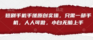 短剧手机手搓原创实操,只需一部手机,人人可做,小白无脑上手-个人经验技术分享