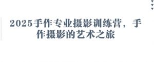 2025手作专业摄影训练营,手作摄影的艺术之旅-个人经验技术分享