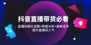 抖音直播带货必看:直播间镜头调整+数据分析+逼单话术,提升直播间人气-个人经验技术分享
