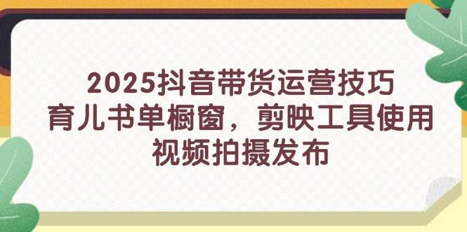 2025抖音带货运营技巧，育儿书单橱窗，剪映工具使用，视频拍摄发布 -1