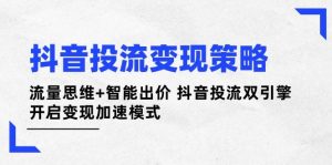 抖音投流变现策略:流量思维+智能出价 抖音投流双引擎 开启变现加速模式-个人经验技术分享